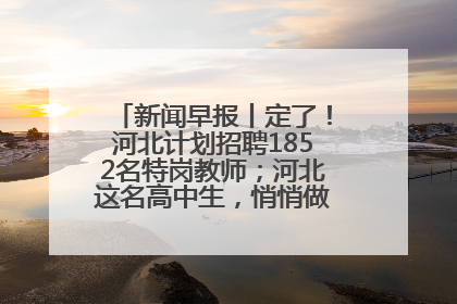 新闻早报丨定了！河北计划招聘1852名特岗教师；河北这名高中生，悄悄做了件超酷的事>>